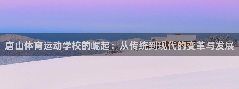 米兰体育官方正版app开户:唐山体育运动学校的崛起:从传统到